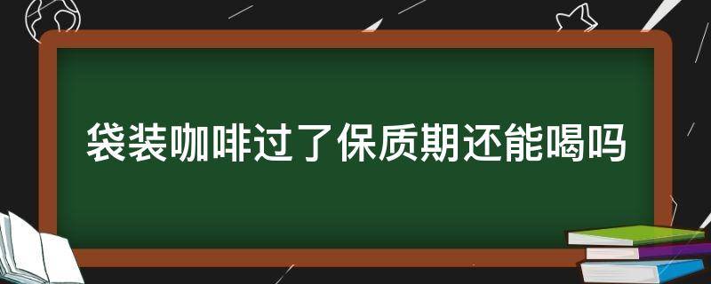 袋装咖啡过了保质期还能喝吗 过了保质期的袋装咖啡能喝吗