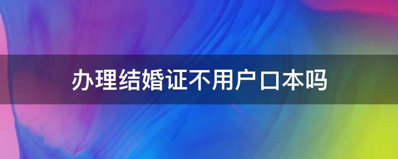 办理结婚证不用户口本吗 办结婚证不用户口本行吗