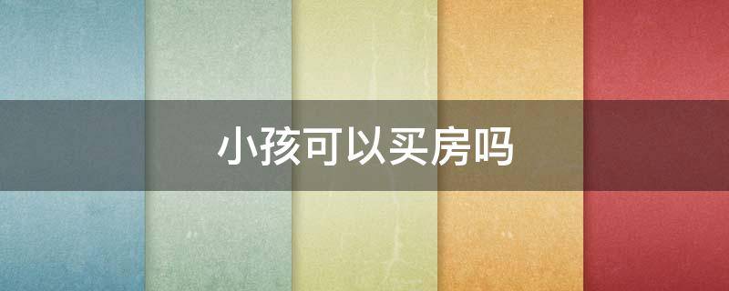 小孩可以买房吗（6岁小孩可以买房吗）