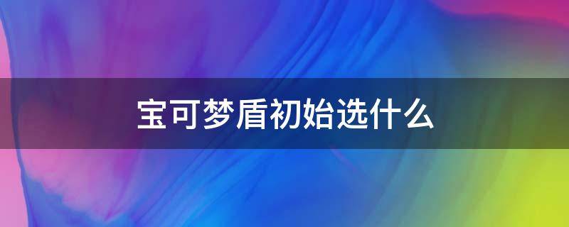 宝可梦盾初始选什么 宝可梦盾推荐宝可梦初始