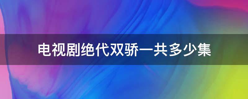 电视剧绝代双骄一共多少集 绝代双骄一共有多少集?