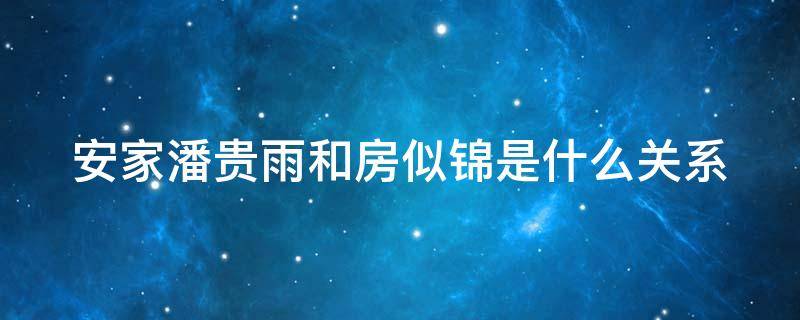 安家潘贵雨和房似锦是什么关系（安家 潘贵雨和房似锦什么关系）