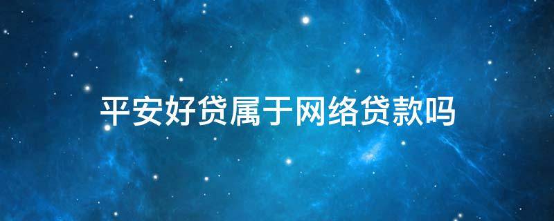 平安好贷属于网络贷款吗 中国平安好贷平台是不是网贷