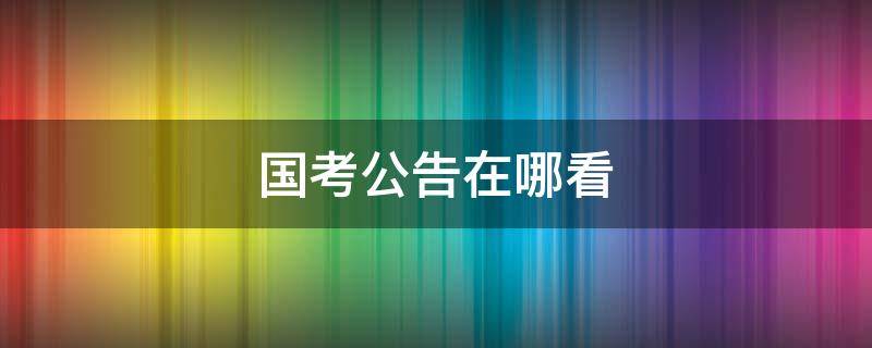 国考公告在哪看 国考公告在哪儿发布