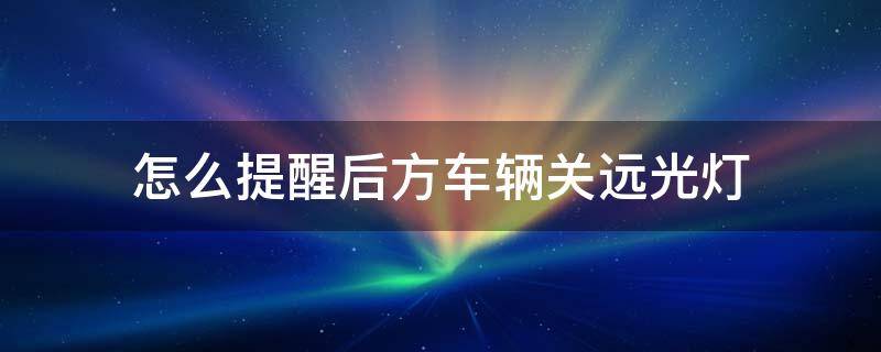 怎么提醒后方车辆关远光灯 怎么提醒后面的车关远光灯