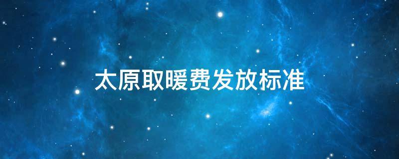 太原取暖费发放标准（太原取暖费发放标准2020）