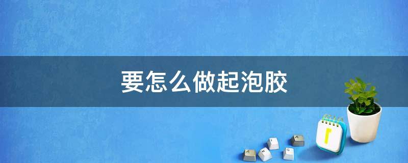 要怎么做起泡胶 要怎么做起泡胶不用胶水