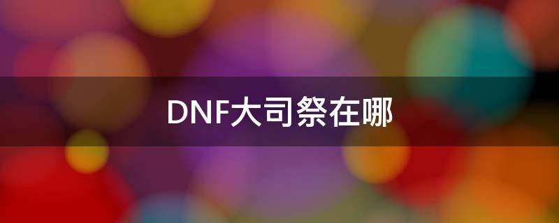 DNF大司祭在哪 dnf祭司长