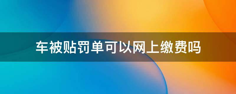 车被贴罚单可以网上缴费吗（车被贴罚单网上能交费吗）