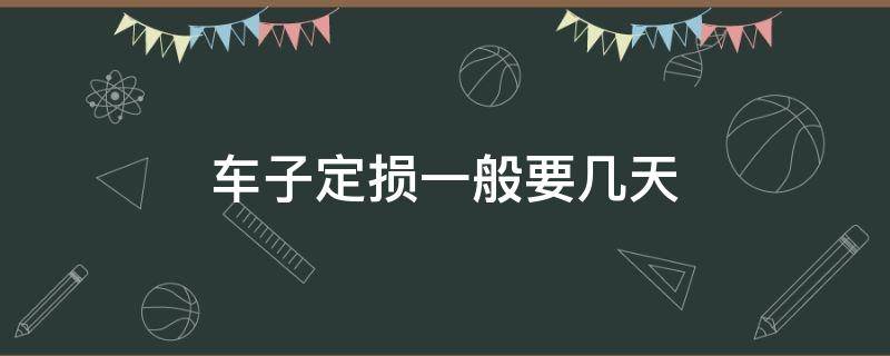 车子定损一般要几天 车子定损一般要几天要开车去么