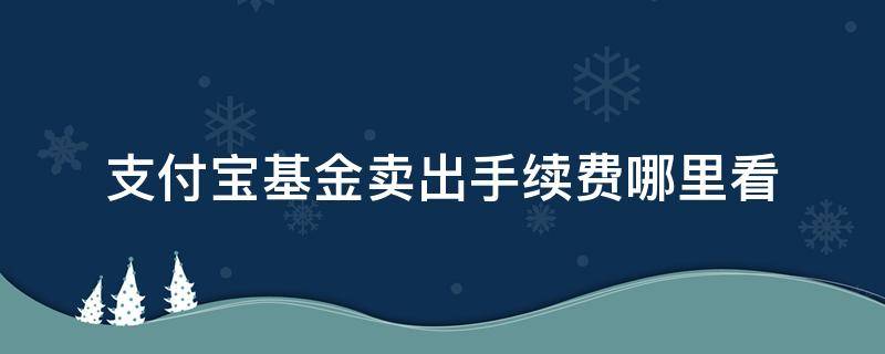 支付宝基金卖出手续费哪里看（支付宝基金卖出手续费在哪里看）