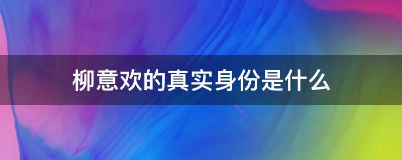 柳意欢的真实身份是什么 柳意欢是谁演的