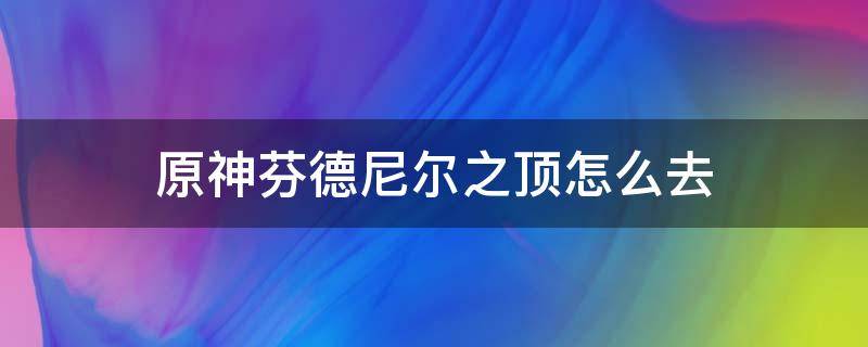 原神芬德尼尔之顶怎么去 原神芬德尼尔之顶怎么去2.0版本