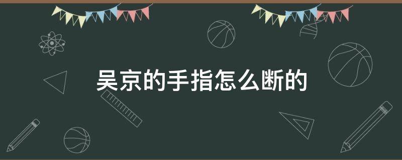 吴京的手指怎么断的 吴京的手指是怎么断的