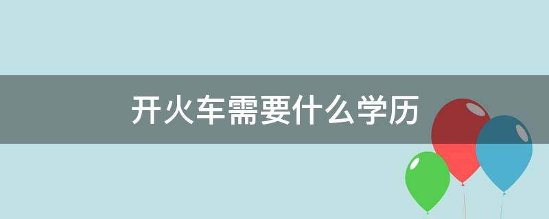 开火车需要什么学历 开火车需要什么学历条件