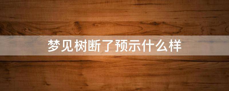 梦见树断了预示什么样 梦见树断了预示什么意思