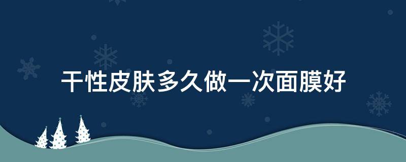 干性皮肤多久做一次面膜好 干燥皮肤多久用一次面膜