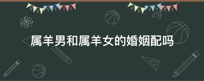 属羊男和属羊女的婚姻配吗 属羊的女和属羊的男的婚姻是否相配