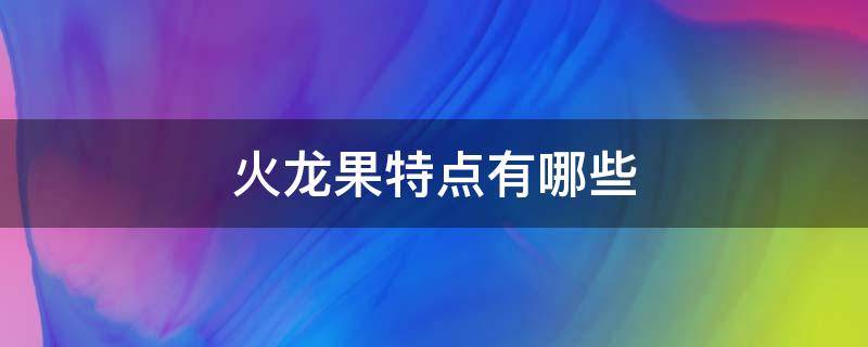 火龙果特点有哪些 火龙果的外形特点是什么