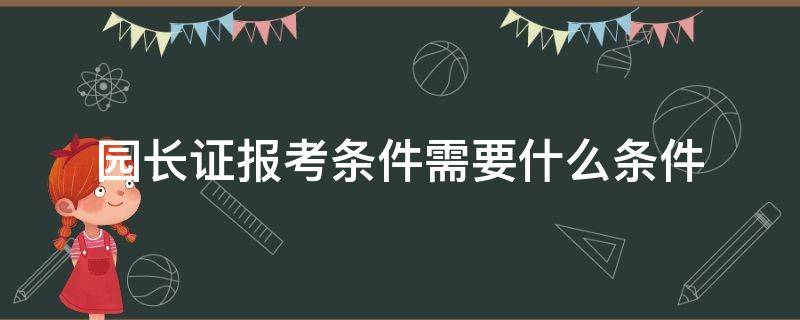 园长证报考条件需要什么条件 报考园长证需要哪些条件