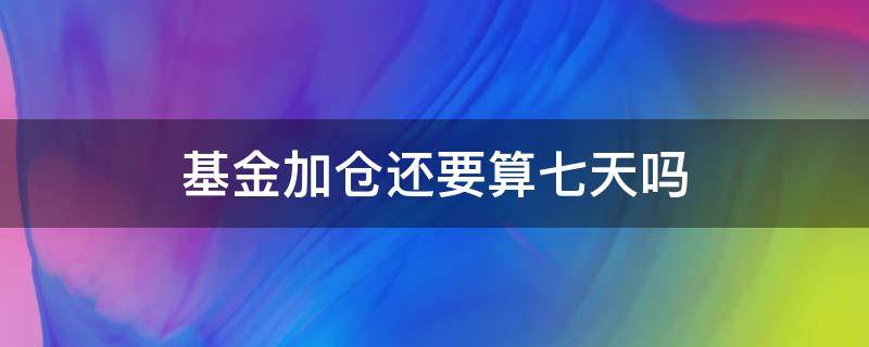 基金加仓还要算七天吗（基金加仓后重新算七天吗）