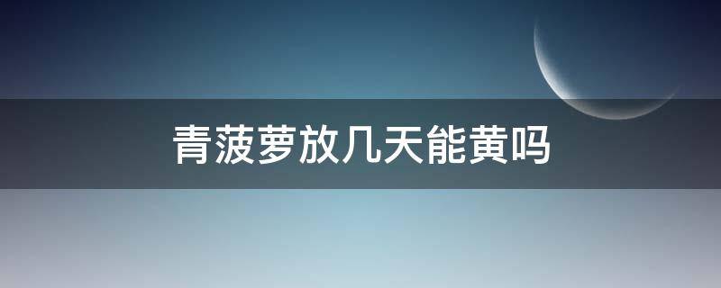 青菠萝放几天能黄吗 菠萝放两天会变黄吗