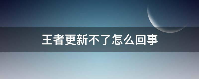 王者更新不了怎么回事 王者更新不了咋回事