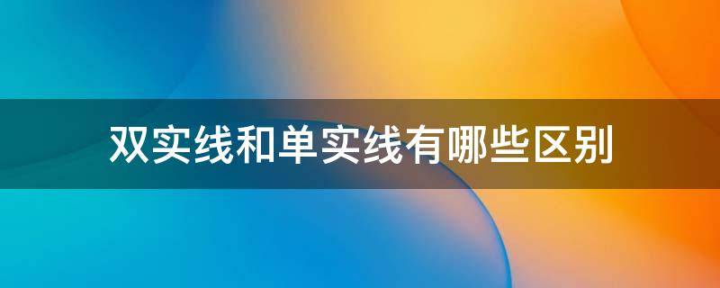 双实线和单实线有哪些区别（单实线和双实线的区别是什么）