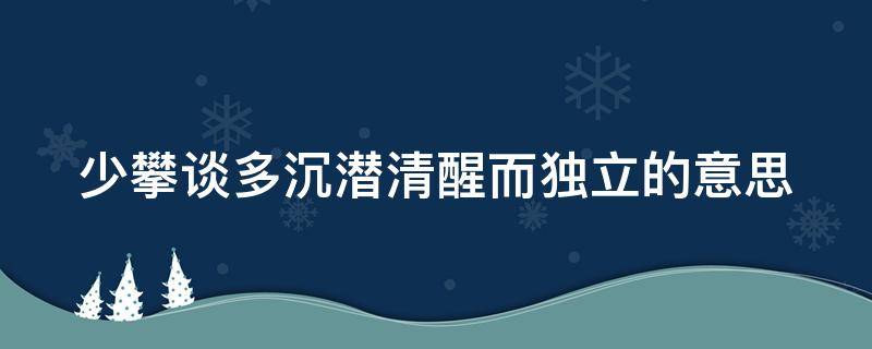 少攀谈多沉潜清醒而独立的意思 少攀谈 多沉浸 清醒而独立