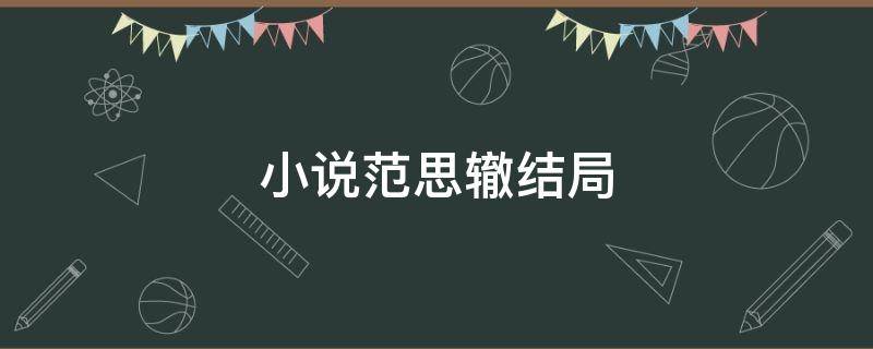 小说范思辙结局 小说范思辙结局和谁在一起了