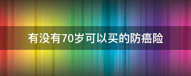 有没有70岁可以买的防癌险 70岁买防癌险大约一年多少钱