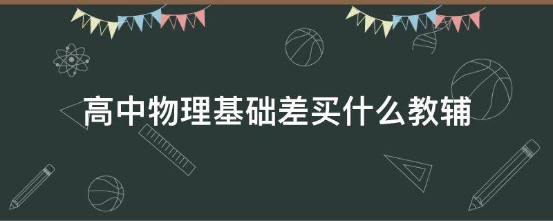 高中物理基础差买什么教辅（高中物理基础差买什么教辅知乎）