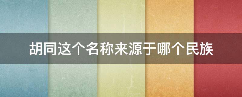 胡同这个名称来源于哪个民族 胡同的名称来源于哪个族