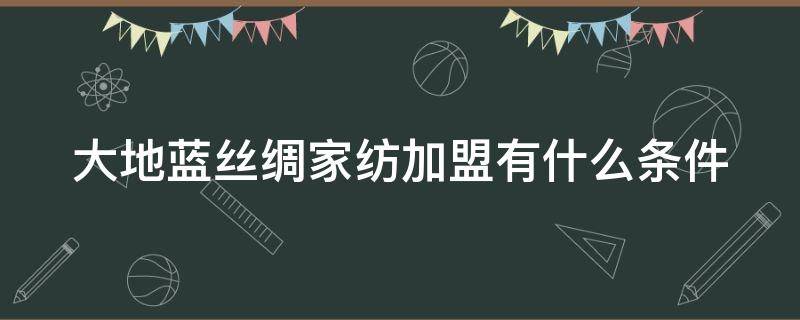 大地蓝丝绸家纺加盟有什么条件 大地蓝丝绸家纺加盟有什么条件和要求