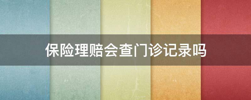 保险理赔会查门诊记录吗 医疗保险理赔会查询门诊记录吗