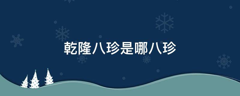 乾隆八珍是哪八珍 清朝八珍到底是什么