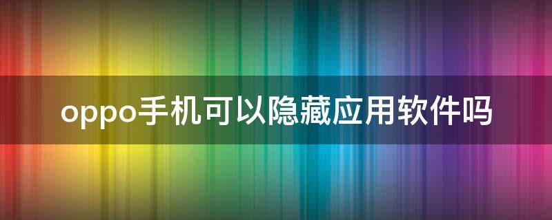 oppo手机可以隐藏应用软件吗 什么应用可以隐藏软件,Oppo手机