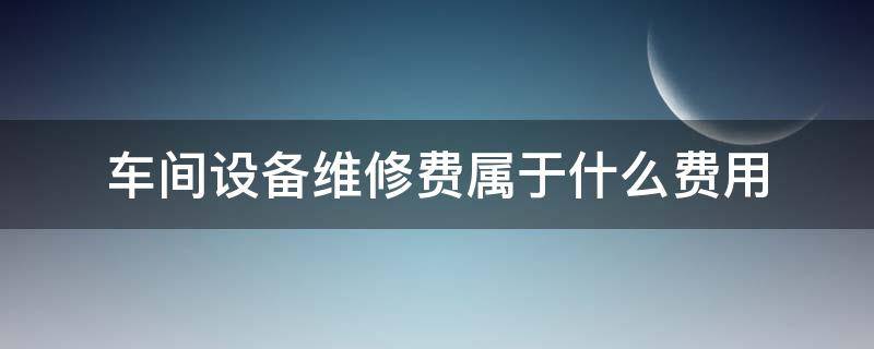 车间设备维修费属于什么费用 车间设备维修费算什么