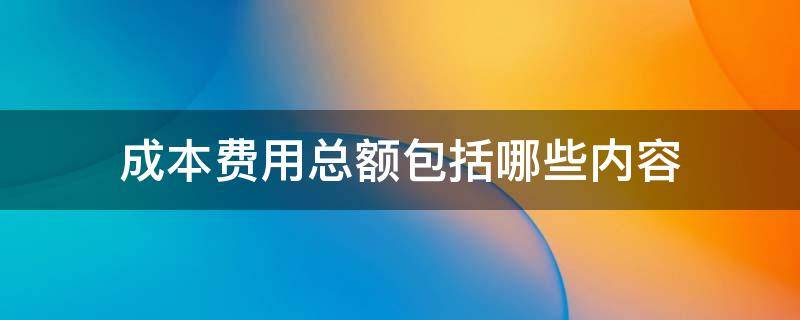 成本费用总额包括哪些内容（总成本费用由哪几项构成）