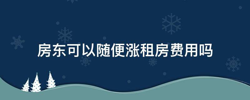 房东可以随便涨租房费用吗（房东随意涨租）