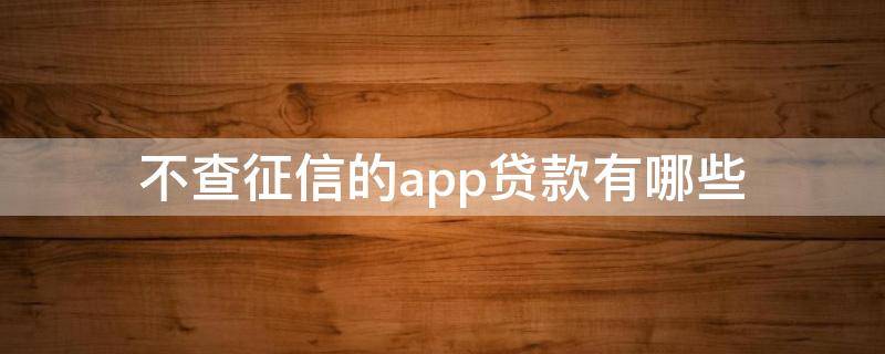 不查征信的app贷款有哪些（不查征信的贷款App）