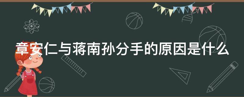 章安仁与蒋南孙分手的原因是什么（章安仁和蒋南孙怎么分手的）