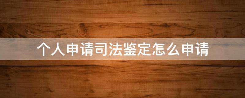 个人申请司法鉴定怎么申请（司法鉴定个人可以申请吗）