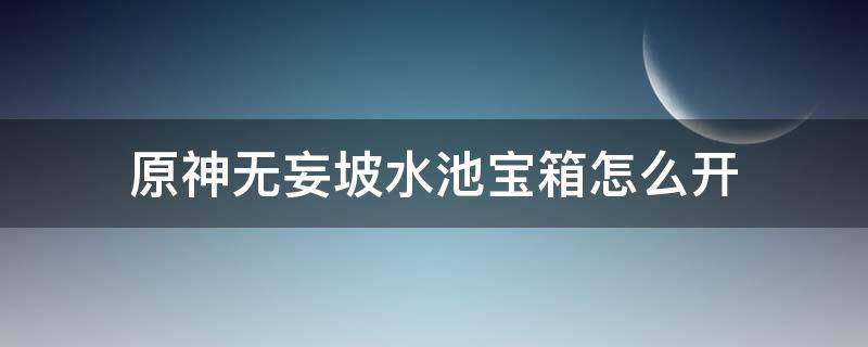 原神无妄坡水池宝箱怎么开 原神水池上的宝箱怎么开