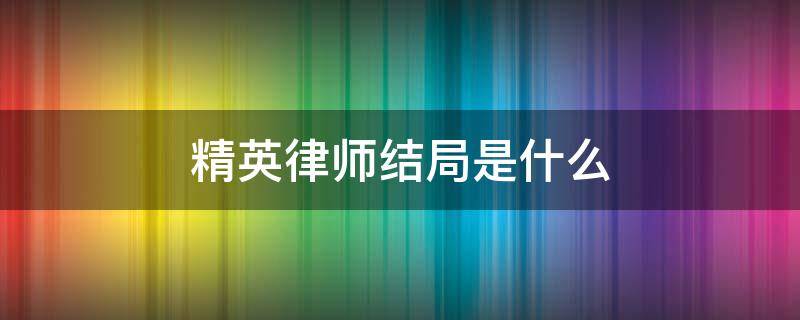 精英律师结局是什么 精英律师剧情简介大结局