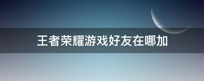 王者荣耀游戏好友在哪加 王者荣耀在哪里加游戏好友