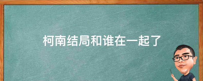 柯南结局和谁在一起了（柯南到底有没有结局）