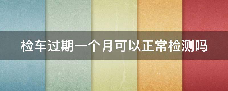 检车过期一个月可以正常检测吗（检车过期一个月可以正常检测吗多少钱）