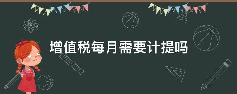 增值税每月需要计提吗（增值税每月需要计提吗?）