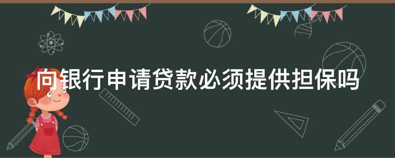 向银行申请贷款必须提供担保吗 向银行申请贷款必须提供担保吗